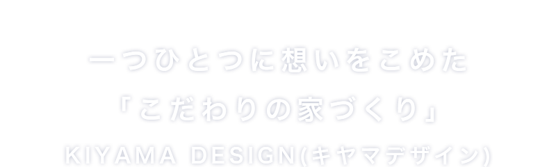 一つひとつに想いをこめた「こだわりの家づくり」KIYAMA DESIGN(キヤマデザイン)